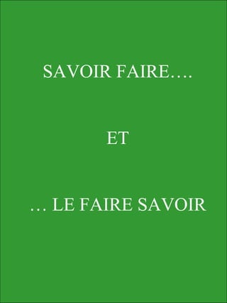 SAVOIR FAIRE….
ET
… LE FAIRE SAVOIR
 