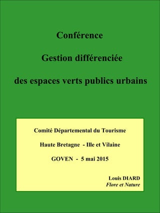 Conférence
Gestion différenciée
des espaces verts publics urbains
Comité Départemental du Tourisme
Haute Bretagne - Ille et Vilaine
GOVEN - 5 mai 2015
Louis DIARD
Flore et Nature
 