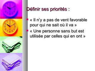 Définir ses priorités :




« Il n’y a pas de vent favorable
pour qui ne sait où il va »
« Une personne sans but est
utilisée par celles qui en ont »

 