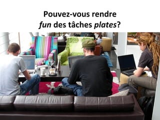 Pouvez-vous rendre
fun des tâches plates?
 