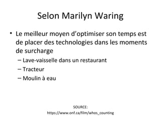 Selon Marilyn Waring
• Le meilleur moyen d’optimiser son temps est
de placer des technologies dans les moments
de surcharge
– Lave-vaisselle dans un restaurant
– Tracteur
– Moulin à eau
SOURCE:
https://www.onf.ca/film/whos_counting
 