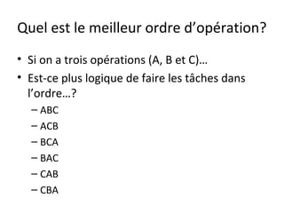Quel est le meilleur ordre d’opération?
• Si on a trois opérations (A, B et C)…
• Est-ce plus logique de faire les tâches dans
l’ordre…?
– ABC
– ACB
– BCA
– BAC
– CAB
– CBA
 