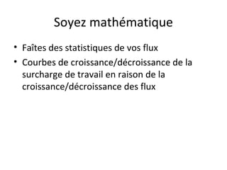 Soyez mathématique
• Faîtes des statistiques de vos flux
• Courbes de croissance/décroissance de la
surcharge de travail en raison de la
croissance/décroissance des flux
 