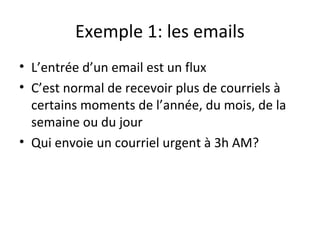 Exemple 1: les emails
• L’entrée d’un email est un flux
• C’est normal de recevoir plus de courriels à
certains moments de l’année, du mois, de la
semaine ou du jour
• Qui envoie un courriel urgent à 3h AM?
 