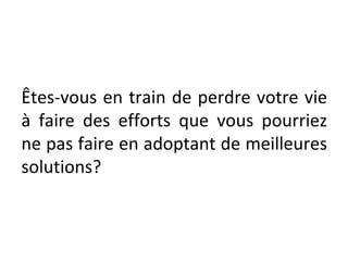 Êtes-vous en train de perdre votre vie
à faire des efforts que vous pourriez
ne pas faire en adoptant de meilleures
solutions?
 