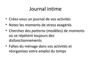 Journal intime
• Créez-vous un journal de vos activités
• Notez les moments de stress exagérés
• Cherchez des patterns (modèles) de moments
où se répètent toujours des
disfonctionnements
• Faîtes du ménage dans vos activités et
réorganisez votre emploi du temps
 