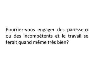 Pourriez-vous engager des paresseux
ou des incompétents et le travail se
ferait quand même très bien?
 