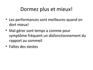 Dormez plus et mieux!
• Les performances sont meilleures quand on
dort mieux!
• Mal gérer sont temps a comme pour
symptôme fréquent un disfonctionnement du
rapport au sommeil
• Faîtes des siestes
 