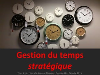 Gestion du temps
stratégique
Tous droits réservés: Laurent Marcoux, Québec, Qc., Canada, 2015.
 