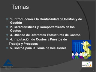 Temas 1. Introducción a la Contabilidad de Costos y de Gestión 2. Características y Comportamiento de los Costos 3. Utilidad de Diferentes Estructuras de Costos 4. Imputación de Costos a Puestos de Trabajo y Procesos 5. Costos para la Toma de Decisiones 