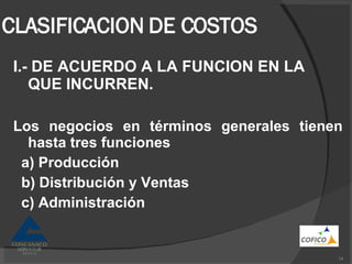 CLASIFICACION DE COSTOS I.- DE ACUERDO A LA FUNCION EN LA QUE INCURREN. Los negocios en términos generales tienen hasta tres funciones a) Producción b) Distribución y Ventas c) Administración 
