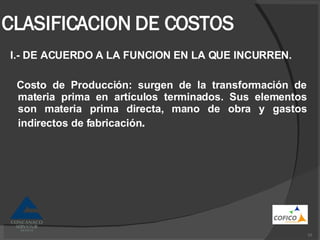 CLASIFICACION DE COSTOS I.- DE ACUERDO A LA FUNCION EN LA QUE INCURREN. Costo de Producción: surgen de la transformación de materia prima en artículos terminados. Sus elementos son materia prima directa, mano de obra y gastos indirectos de fabricación . 
