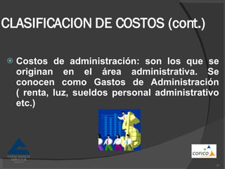 CLASIFICACION DE COSTOS (cont.) Costos de administración: son los que se originan en el área administrativa. Se conocen como Gastos de Administración ( renta, luz, sueldos personal administrativo etc.) 
