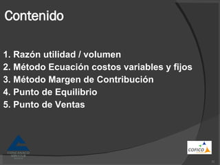 Contenido 1. Razón utilidad / volumen 2. Método Ecuación costos variables y fijos 3. Método Margen de Contribución 4. Punto de Equilibrio 5. Punto de Ventas 