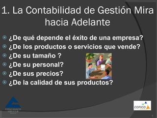 1. La Contabilidad de Gestión Mira hacia Adelante ¿De qué depende el éxito de una empresa? ¿De los productos o servicios que vende? ¿De su tamaño ? ¿De su personal? ¿De sus precios? ¿De la calidad de sus productos? 