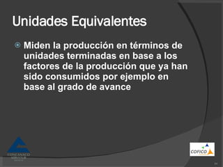 Unidades Equivalentes Miden la producción en términos de unidades terminadas en base a los factores de la producción que ya han sido consumidos por ejemplo en base al grado de avance 