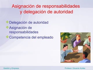 Asignación de responsabilidades
             y delegación de autoridad

   Delegación de autoridad
   Asignación de
    responsabilidades
   Competencia del empleado




Gestión y Empresa                Profesor: Eduardo Kohler
 