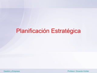 Planificación Estratégica




Gestión y Empresa               Profesor: Eduardo Kohler
 