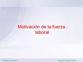 Motivación de la fuerza
                            laboral




Gestión y Empresa                      Profesor: Eduardo Kohler
 
