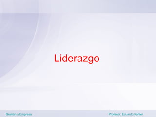 Liderazgo




Gestión y Empresa               Profesor: Eduardo Kohler
 