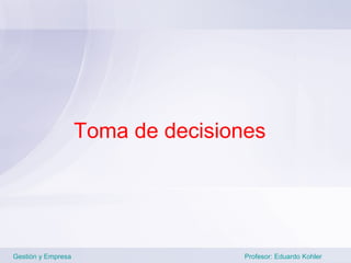 Toma de decisiones




Gestión y Empresa                   Profesor: Eduardo Kohler
 