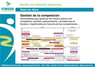 Gestión de entidades deportivas
Base de datos

Gestión de la competición
Herramientas para gestionar de manera optima una
competición: partidos, aplazamientos, coincidencias en
horarios, impedimentos en horarios de las competiciones,…
 