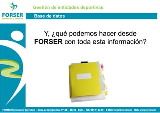 Gestión de entidades deportivas
Base de datos



  Y, ¿qué podemos hacer desde
FORSER con toda esta información?
 
