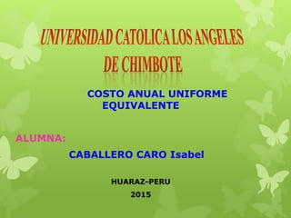 COSTO ANUAL UNIFORME
EQUIVALENTE
ALUMNA:
CABALLERO CARO Isabel
HUARAZ-PERU
2015
 