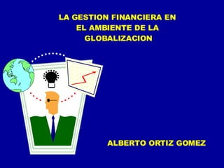 LA GESTION FINANCIERA EN EL AMBIENTE DE LA GLOBALIZACION ALBERTO ORTIZ GOMEZ 