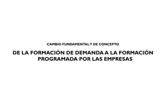 CAMBIO FUNDAMENTALY DE CONCEPTO
DE LA FORMACIÓN DE DEMANDA A LA FORMACIÓN
PROGRAMADA POR LAS EMPRESAS
 