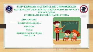 UNIVERSIDAD NACIONAL DE CHIMBORAZO
FACULTAD DE CIENCIAS DE LA EDUCACIÓN HUMANAS Y
TECNOLOGÍAS
CARRERA DE PSICOLOGÍA EDUCATIVA
ASIGNATURA:
GESTIÓN PEDAGÓGICA
GRUPO # 8
TEMA:
DIVERSIDAD E INCLUSIÓN
EDUCATIVA
 