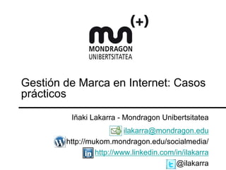 Gestión de Marca en Internet: Casos
prácticos
         Iñaki Lakarra - Mondragon Unibertsitatea
                          ilakarra@mondragon.edu
        http://mukom.mondragon.edu/socialmedia/
                 http://www.linkedin.com/in/ilakarra
                                         @ilakarra
 