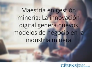Maestría en gestión
minería: La innovación
digital genera nuevos
modelos de negocio en la
industria minera
 