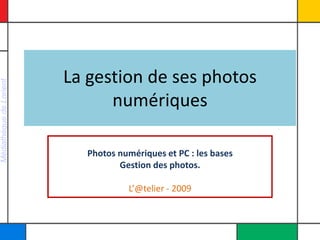 La gestion de ses photos 
Médiathèque de Lorient




                               numériques

                            Photos numériques et PC : les bases
                                   Gestion des photos.

                                     L’@telier ‐ 2009
 