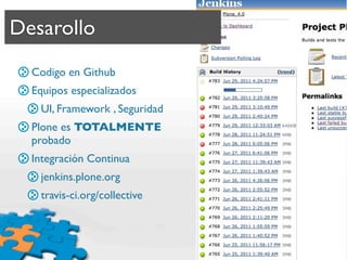 Desarollo
  Codigo en Github
  Equipos especializados
   UI, Framework , Seguridad
  Plone es TOTALMENTE
  probado
  Integración Continua
   jenkins.plone.org
   travis-ci.org/collective
 