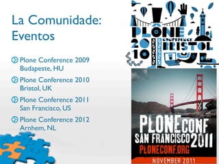 La Comunidade:
Eventos
 Plone Conference 2009
 Budapeste, HU
 Plone Conference 2010
 Bristol, UK
 Plone Conference 2011
 San Francisco, US
 Plone Conference 2012
 Arnhem, NL
 