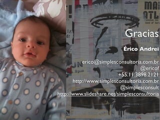 Gracias
                            Érico Andrei

           erico@simplesconsultoria.com.br
                                    @ericof
                           +55.11.3898.2121
       http://www.simplesconsultoria.com.br
                            @simplesconsult
http://www.slideshare.net/simplesconsultoria
 