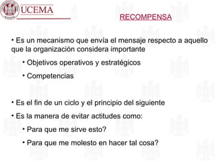 RECOMPENSA Es un mecanismo que envía el mensaje respecto a aquello que la organización considera importante Objetivos operativos y estratégicos Competencias Es el fin de un ciclo y el principio del siguiente Es la manera de evitar actitudes como: Para que me sirve esto? Para que me molesto en hacer tal cosa? 