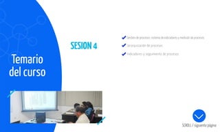 Temario
del curso
SESION4
SCROLL / siguiente página
Gestióndeprocesos:sistemadeindicadoresymedicióndeprocesos
Jerarquización de procesos
Indicadores y seguimiento de procesos
 