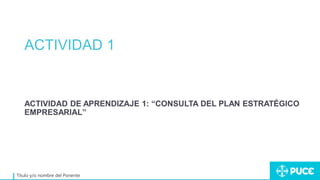 ACTIVIDAD 1
Título y/o nombre del Ponente
ACTIVIDAD DE APRENDIZAJE 1: “CONSULTA DEL PLAN ESTRATÉGICO
EMPRESARIAL”
 