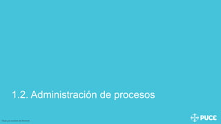1.2. Administración de procesos
Título y/o nombre del Ponente
 