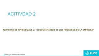 ACITIVDAD 2
Título y/o nombre del Ponente
ACTIVIDAD DE APRENDIZAJE 2: “DOCUMENTACIÓN DE LOS PROCESOS DE LA EMPRESA”
 