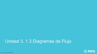 Unidad 3. 1.3 Diagramas de Flujo
Título y/o nombre del Ponente
 