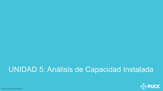 UNIDAD 5: Análisis de Capacidad Instalada
Título y/o nombre del Ponente
 