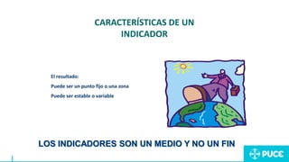 El resultado:
Puede ser un punto fijo o una zona
Puede ser estable o variable
CARACTERÍSTICAS DE UN
INDICADOR
LOS INDICADORES SON UN MEDIO Y NO UN FIN
 