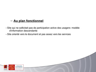 – Au plan fonctionnel

- Site qui ne sollicitait pas de participation active des usagers: modèle
    d'information descendante
- Site orienté vers le document et pas assez vers les services
 