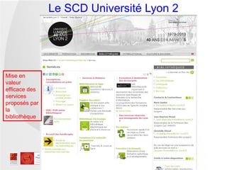 Le SCD Université Lyon 2




Mise en
valeur
efficace des
services
proposés par
la
bibliothèque
 