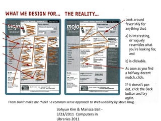 From Don't make me think! : a common sense approach to Web usability by Steve Krug.

                               Bohyun Kim & Marissa Ball -
                               3/23/2011 Computers in
                               Libraries 2011
 