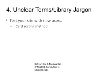 4. Unclear Terms/Library Jargon
• Test your site with new users.
  – Card sorting method




                Bohyun Kim & Marissa Ball -
                3/23/2011 Computers in
                Libraries 2011
 