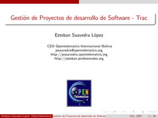 Gesti´n de Proyectos de desarrollo de Software - Trac
            o

                                           Esteban Saavedra L´pez
                                                             o

                                     CEO Opentelematics Internacional Bolivia
                                         jesaavedra@opentelematics.org
                                      http://jesaavedra.opentelematics.org
                                        http://esteban.profesionales.org




Esteban Saavedra L´pez (Opentelematics) Gesti´n de Proyectos de desarrollo de Software - Trac
                  o                          o                                                  Oct. 2007   1 / 28